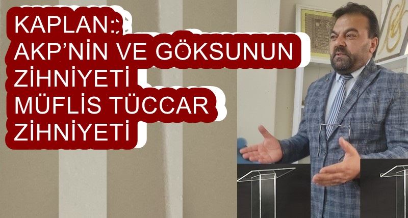 KAPLAN:  AKP’NİN VE GÖKSUNUN ZİHNİYETİ MÜFLİS TÜCCAR ZİHNİYETİ 