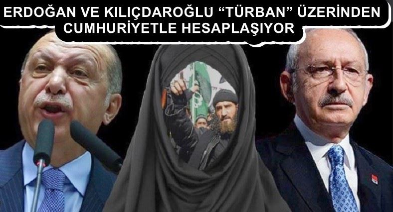 ERDOĞAN VE KILIÇDAROĞLU “TÜRBAN” ÜZERİNDEN CUMHURİYETLE HESAPLAŞIYOR