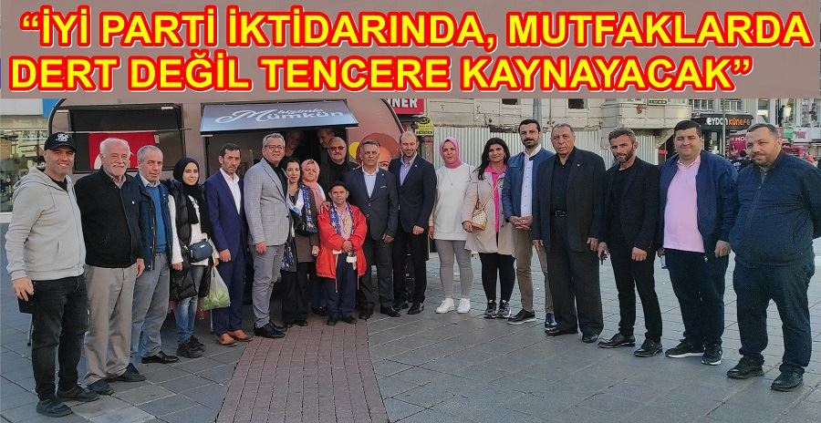 “İYİ PARTİ İKTİDARINDA MUTFAKLARDA DERT DEĞİL TENCERE KAYNAYACAK”