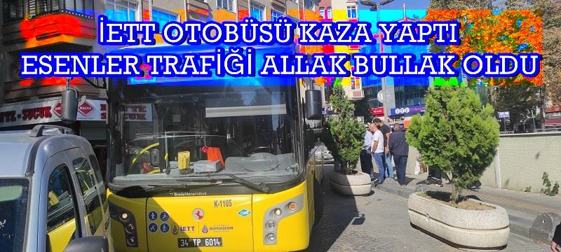 İETT OTOBÜSÜ KAZA YAPTI ESENLER TRAFİĞİ ALLAK BULLAK OLDU