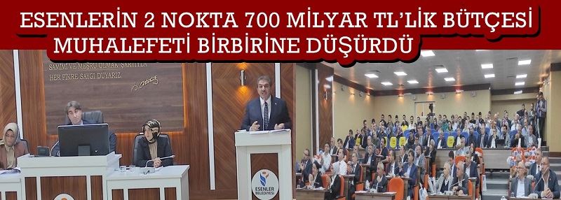 ESENLERİN 2 NOKTA 700 MİLYAR TL’LİK BÜTÇESİ MUHALEFETİ BİRBİRİNE DÜŞÜRDÜ