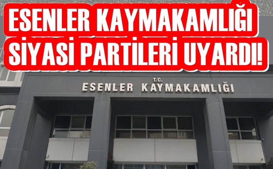 ESENLER KAYMAKAMLIĞI SİYASİ PARTİLERİ UYARDI! 