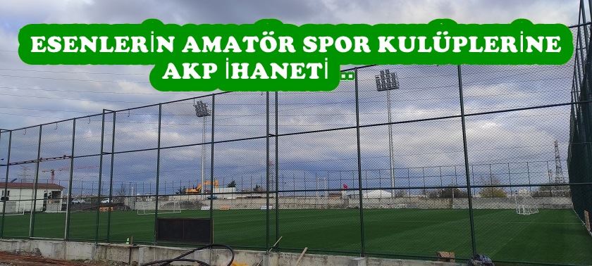 ESENLERİN AMATÖR SPOR KULÜPLERİNE AKP İHANETİ