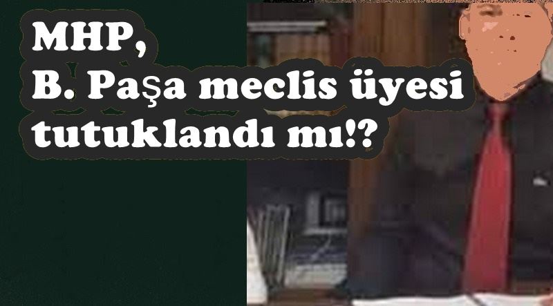 MHP, B. Paşa meclis üyesi tutuklandı mı!?
