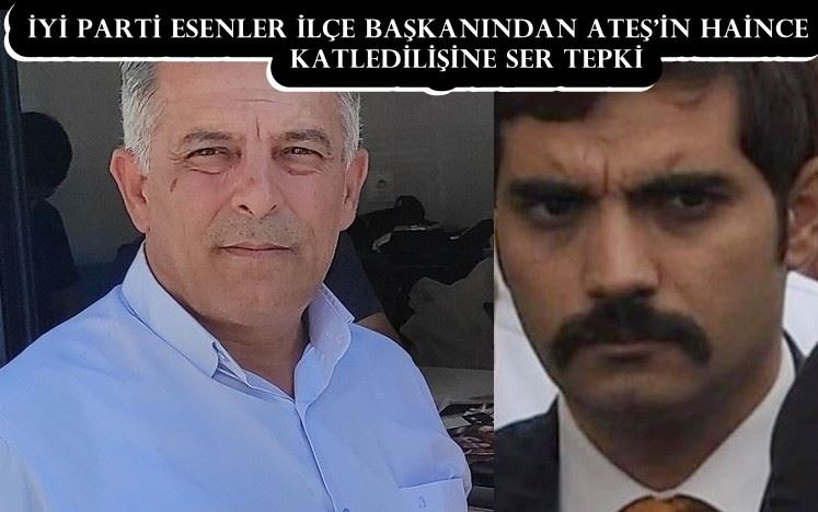 İYİ PARTİ ESENLER İLÇE BAŞKANINDAN ATEŞ’İN HAİNCE KATLEDİLİŞİNE SER TEPKİ  