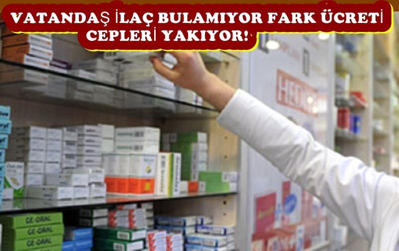 VATANDAŞ İLAÇ BULAMIYOR FARK ÜCRETİ CEPLERİ YAKIYOR! 