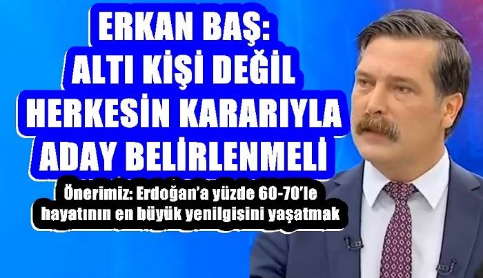 ERKAN BAŞ: ALTI KİŞİ DEĞİL HERKESİN KARARIYLA ADAY BELİRLENMELİ