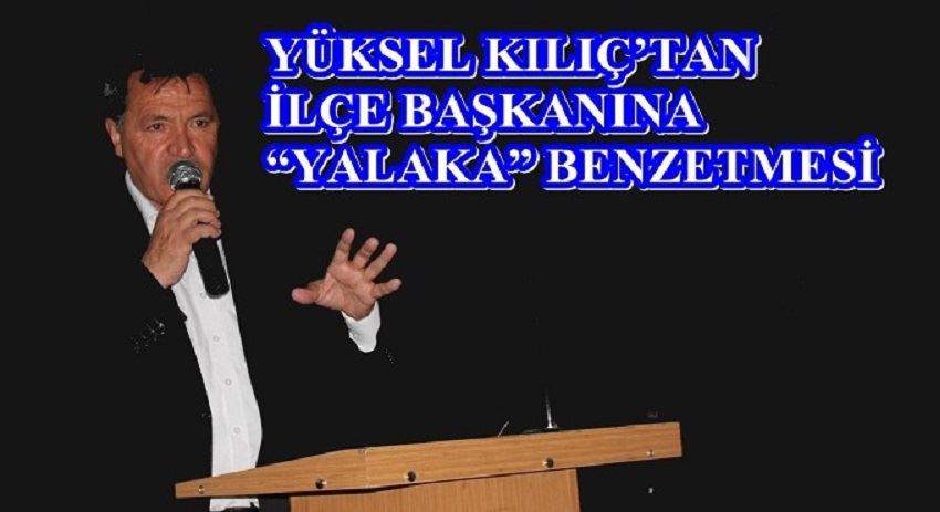YÜKSEL KILIÇ’TAN İLÇE BAŞKANINA “YALAKA” BENZETMESİ