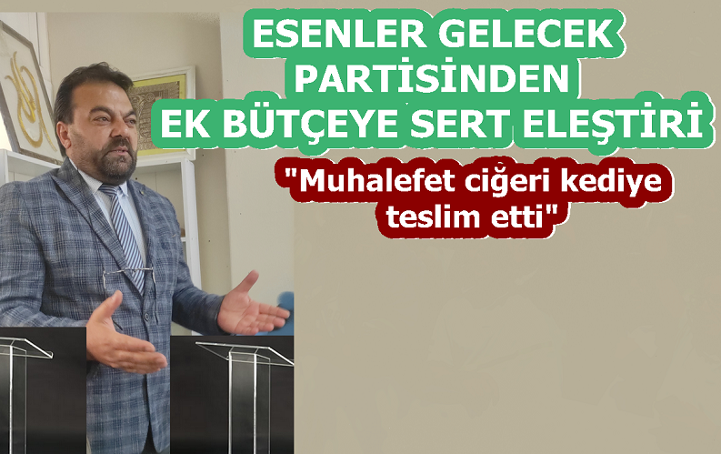 ESENLER GELECEK PARTİSİNDEN EK BÜTÇEYE SERT ELEŞTİRİ 