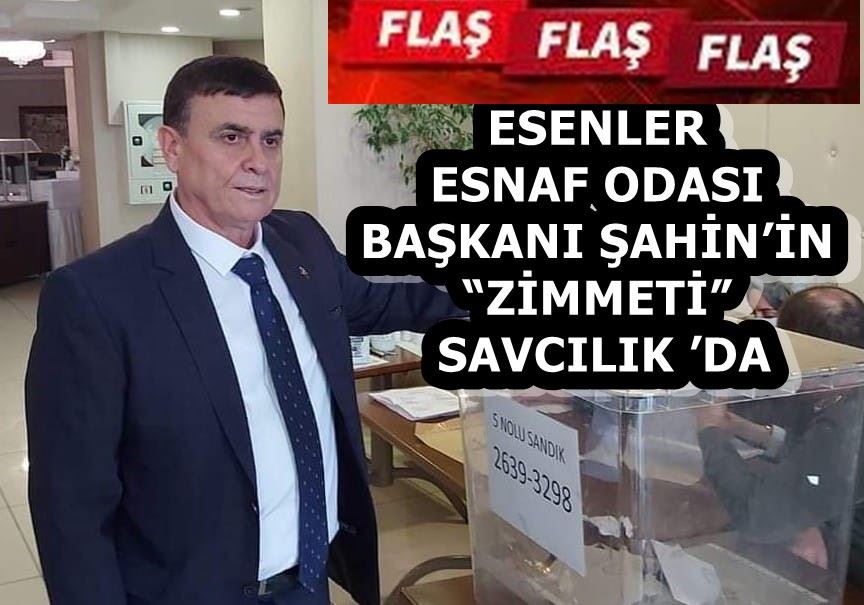 ESENLER ESNAF ODASI BAŞKANI ŞAHİN’İN “ZİMMETİ” SAVCILIK ’DA