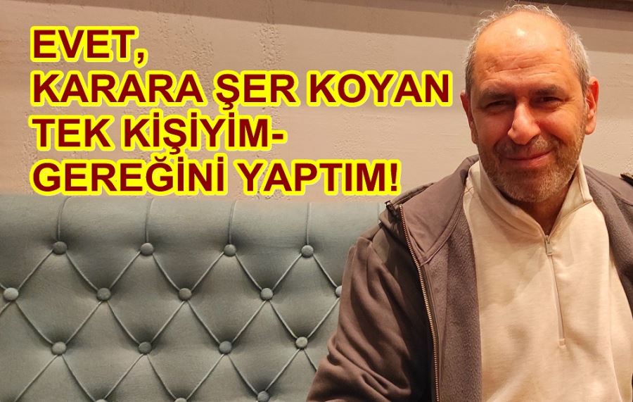 EVET, KARARA ŞER KOYAN TEK KİŞİYİM- GEREĞİNİ YAPTIM! 