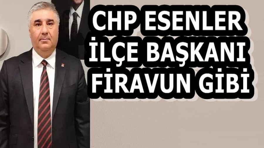 CHP ESENLER İLÇE BAŞKANI FİRAVUN GİBİ