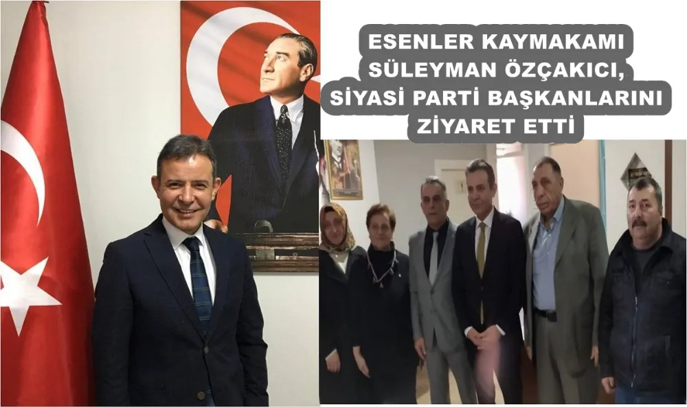 ESENLER KAYMAKAMI SÜLEYMAN ÖZÇAKICI, SİYASİ PARTİ BAŞKANLARINI ZİYARET ETTİ