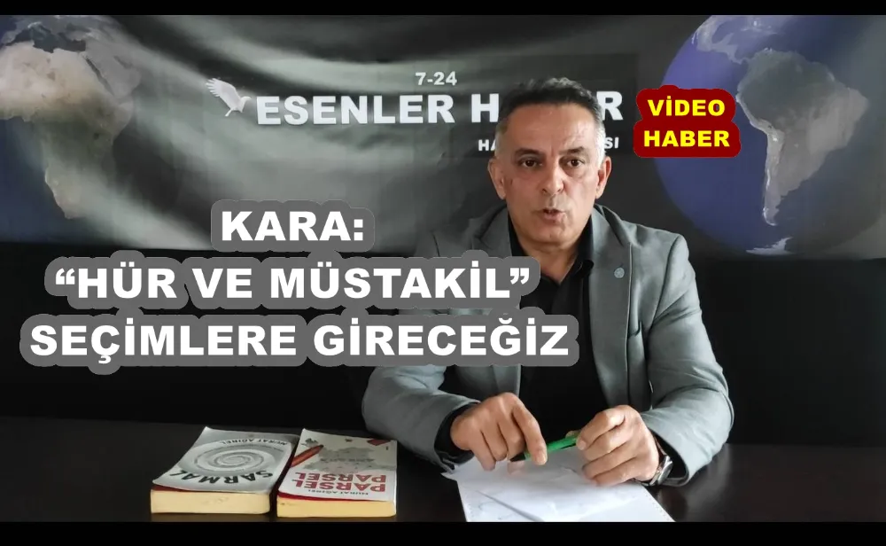 KARA:  SEÇİMLERE “HÜR VE MÜSTAKİL” GİRECEĞİZ!