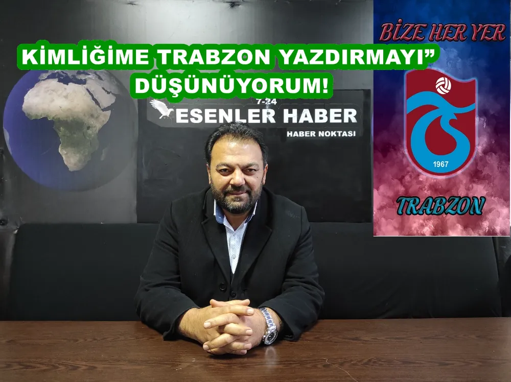 KİMLİĞİME TRABZON YAZDIRMAYI” DÜŞÜNÜYORUM!