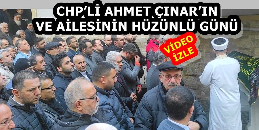 CHP’Lİ AHMET ÇINAR’IN VE AİLESİNİN HÜZÜNLÜ GÜNÜ 