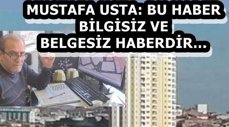 MUSTAFA USTA: BU HABER BİLGİSİZ VE BELGESİZ HABERDİR…