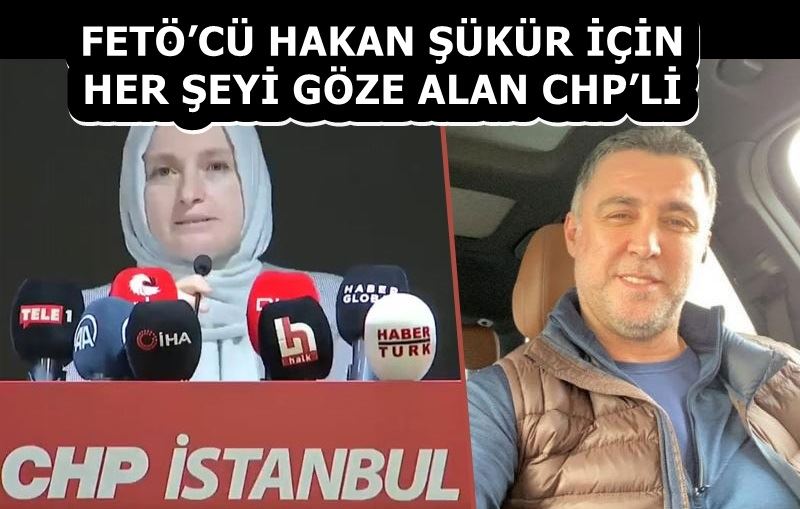 FETÖ’CÜ HAKAN ŞÜKÜR İÇİN HER ŞEYİ GÖZE ALAN CHP’Lİ 