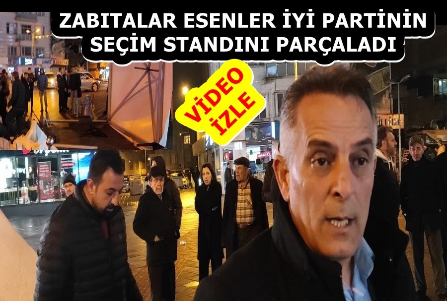 ZABITALAR ESENLER İYİ PARTİNİN SEÇİM STANDINI PARÇALADI  
