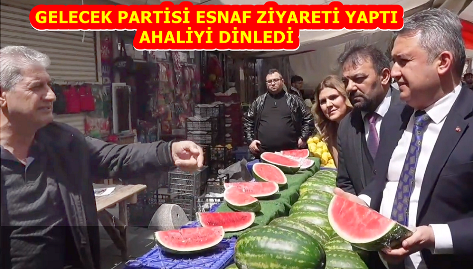 GELECEK PARTİSİ ESNAF ZİYARETİ YAPTI AHALİYİ DİNLEDİ 