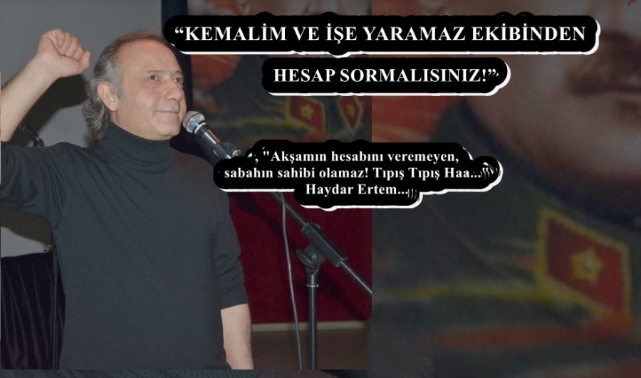 “KEMALİM VE İŞE YARAMAZ EKİBİNDEN HESAP SORMALISINIZ!”