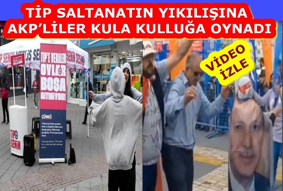 TİP SALTANATIN YIKILIŞINA AKP’LİLER KULA KULLUĞA OYNADI 