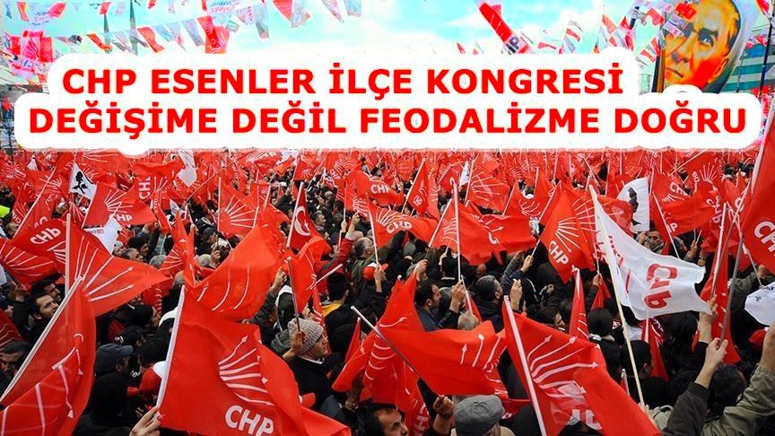 CHP ESENLER İLÇE KONGRESİ DEĞİŞİME DEĞİL FEODALİZME DOĞRU