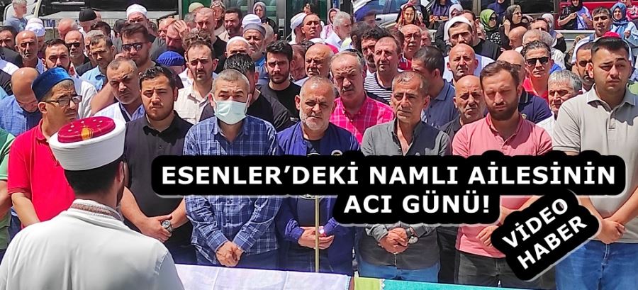 ESENLER’DEKİ NAMLI AİLESİNİN ACI GÜNÜ! 