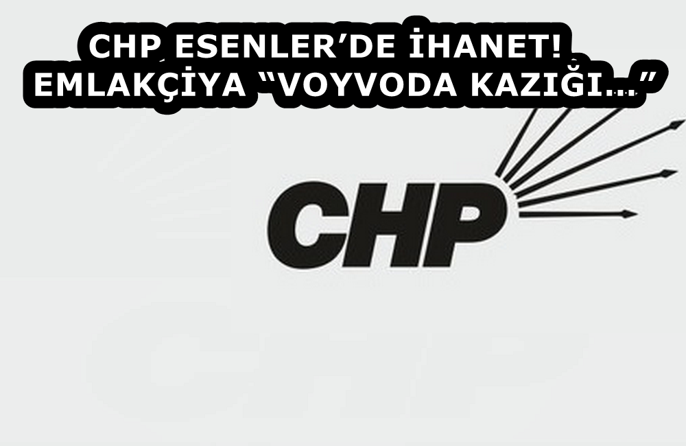 CHP ESENLER’DE İHANET! EMLAKÇİYA “VOYVODA KAZIĞI…” 