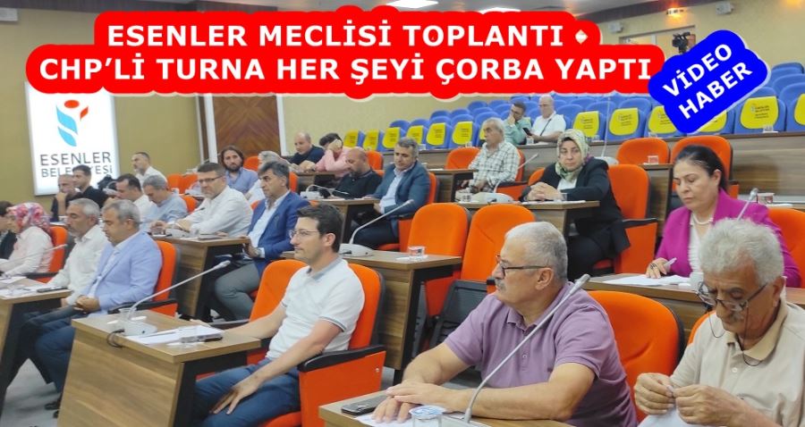 ESENLER MECLİSİ TOPLANDI CHP’Lİ TURNA HER ŞEYİ ÇORBA YAPTI