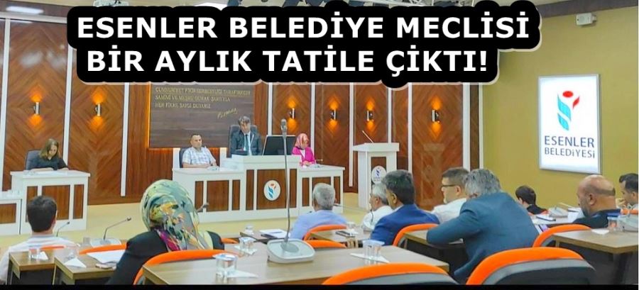 ESENLER BELEDİYE MECLİSİ BİR AYLIK TATİLE ÇİKTI!