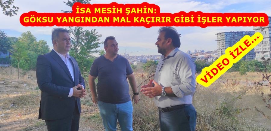 İSA MESİH ŞAHİN: GÖKSU YANGINDAN MAL KAÇIRIR GİBİ İŞLER YAPIYOR