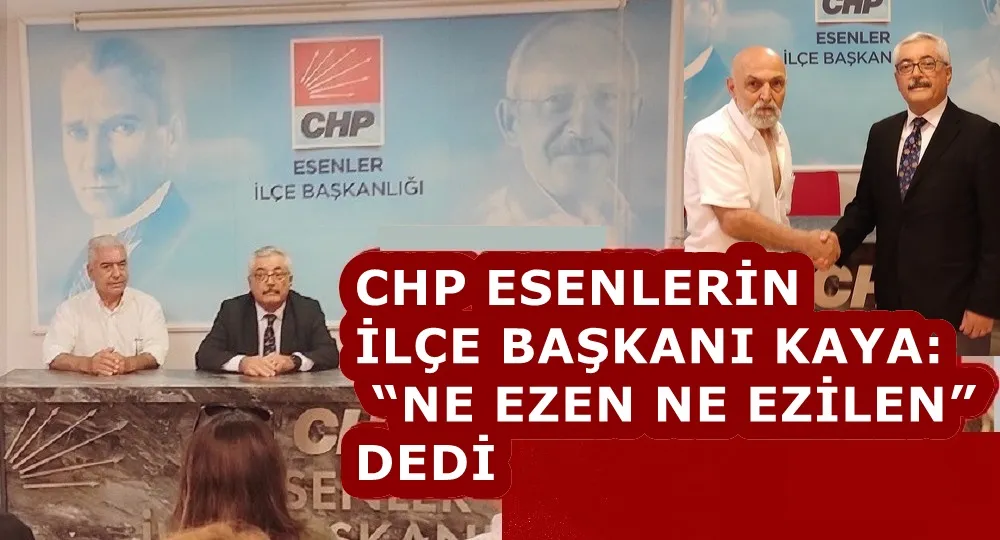 CHP ESENLERİN İLÇE BAŞKANI KAYA: “NE EZEN NE EZİLEN” DEDİ