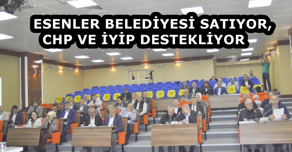 ESENLER BELEDİYESİ SATIYOR, CHP VE İYİP DESTEKLİYOR