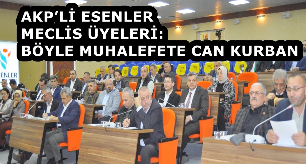 AKP’Lİ ESENLER MECLİS ÜYELERİ: BÖYLE MUHALEFETE CAN KURBAN