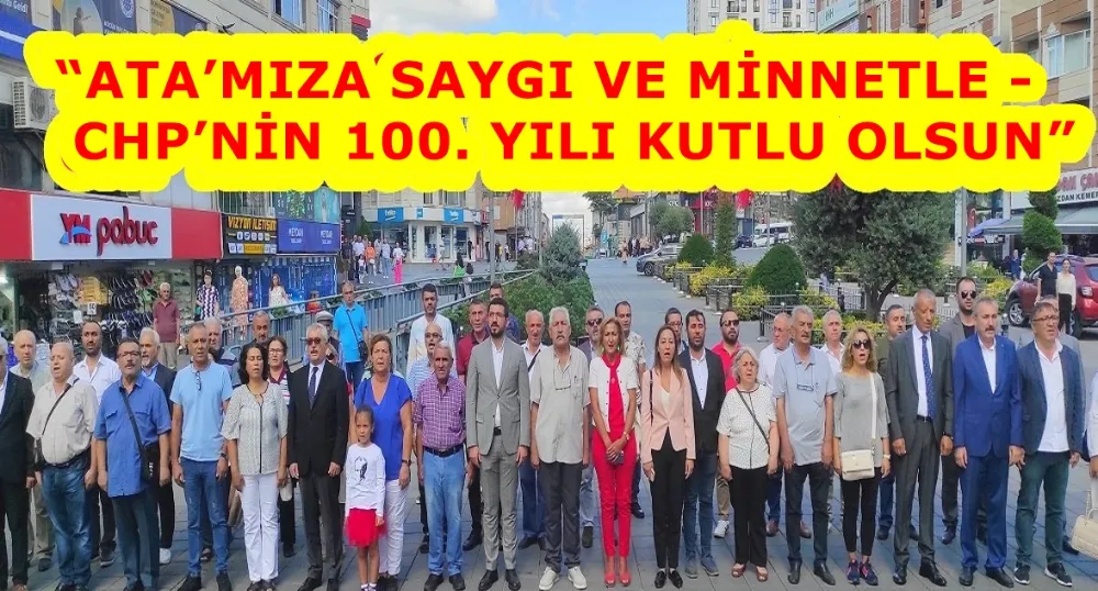“ATA’MIZA SAYGI VE MİNNETLE - CHP’NİN 100. YILI KUTLU OLSUN”