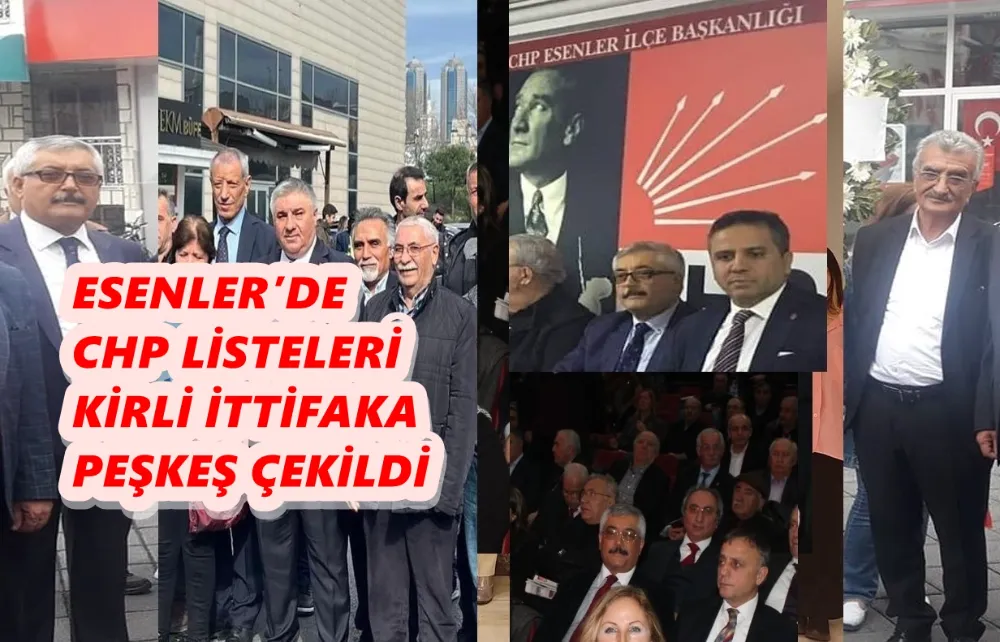 ESENLER’DE CHP LİSTELERİ KİRLİ İTTİFAKA PEŞKEŞ ÇEKİLDİ