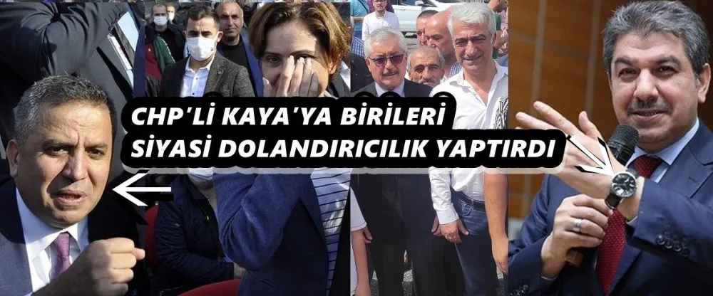 CHP’Lİ KAYA’YA BİRİLERİ SİYASİ DOLANDIRICILIK YAPTIRDI