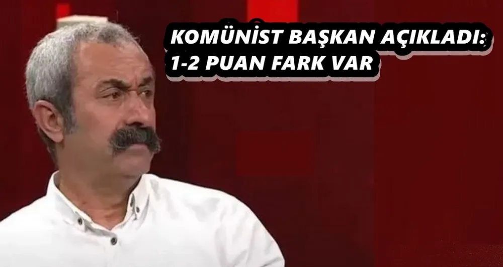 KOMÜNİST BAŞKAN AÇIKLADI:  1-2 PUAN FARK VAR