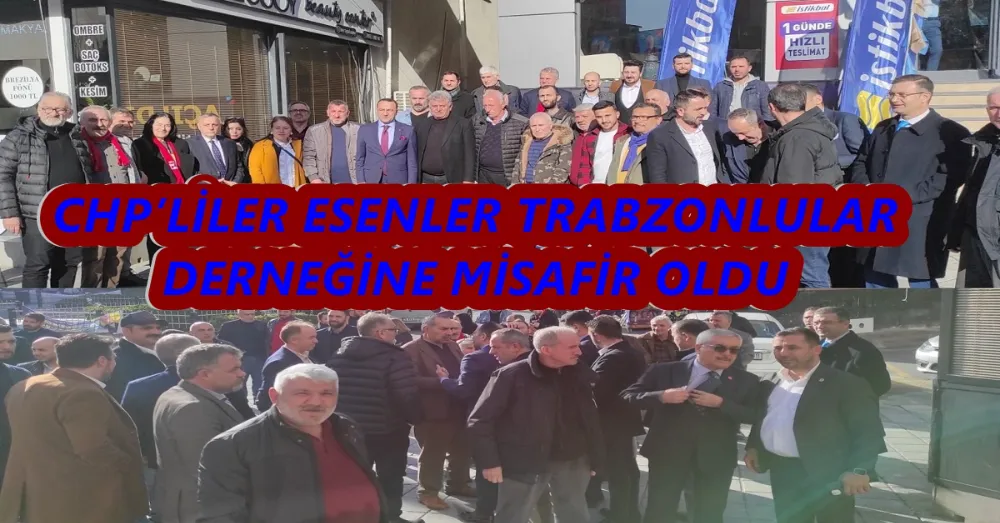 CHP’LİLER ESENLER TRABZONLULAR DERNEĞİNE MİSAFİR OLDU