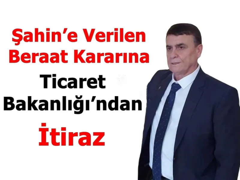 Şahin’e Verine Beraat Kararına Ticaret Bakanlığı’ndan İtiraz