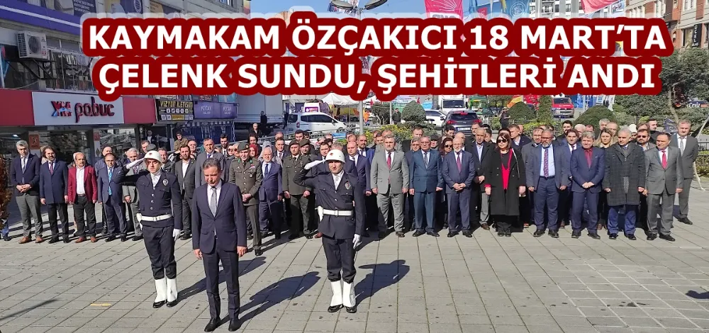 KAYMAKAM ÖZÇAKICI 18 MART’TA ÇELENK SUNDU, ŞEHİTLERİ ANDI
