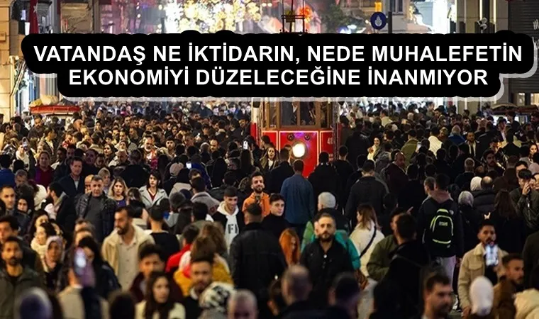 VATANDAŞ NE İKTİDARIN, NEDE MUHALEFETİN EKONOMİYİ DÜZELECEĞİNE İNANMIYOR