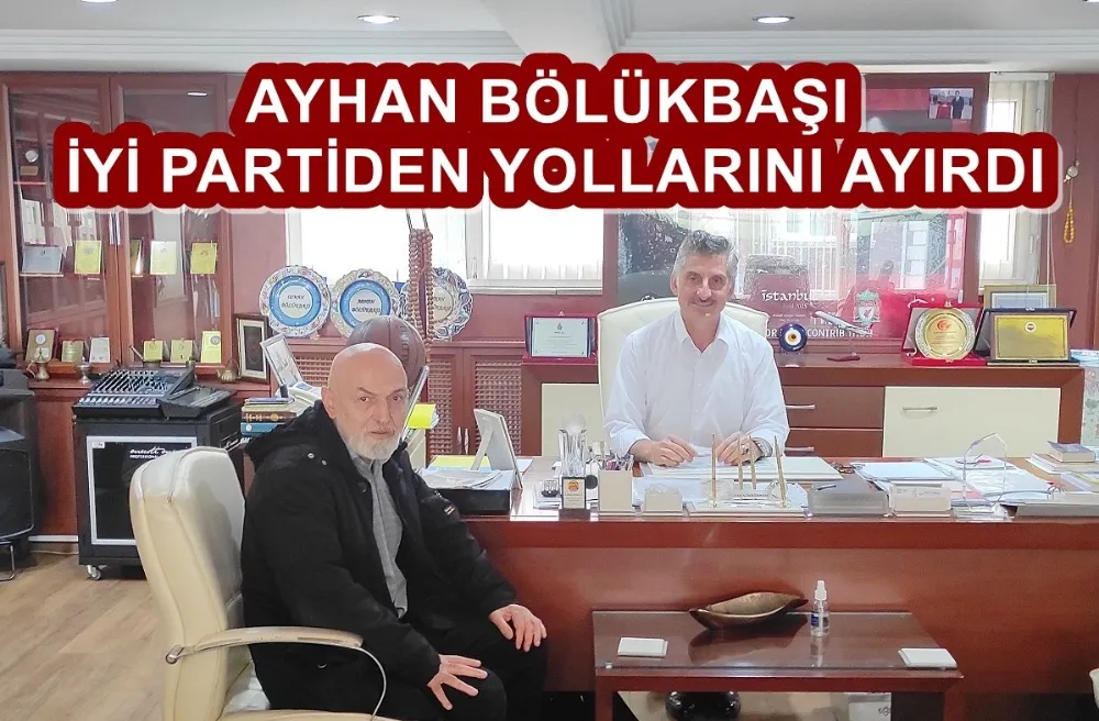 AYHAN BÖLÜKBAŞI İYİ PARTİDEN YOLLARINI AYIRDI 