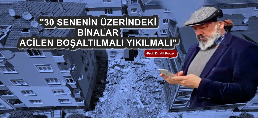 PROF. DR. ALİ KOÇAK: 30 SENENİN ÜZERİNDEKİ BİNALAR ACİLEN BOŞALTILMALI YIKILMALI 