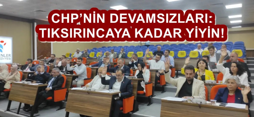 CHP’NİN DEVAMSIZLARI: TIKSIRINCAYA KADAR YİYİN! 