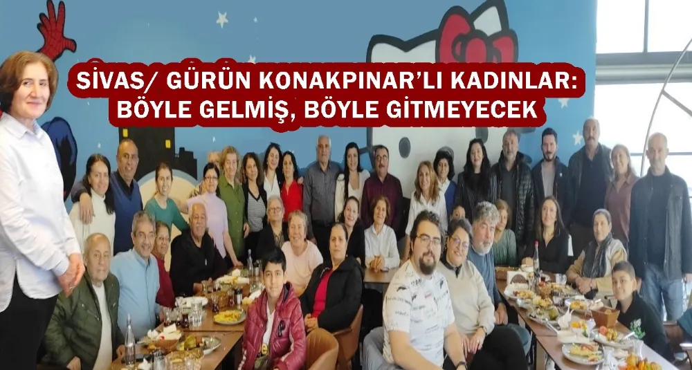 SİVAS/ GÜRÜN KONAKPINAR’LI KADINLAR:  BÖYLE GELMİŞ, BÖYLE GİTMEYECEK