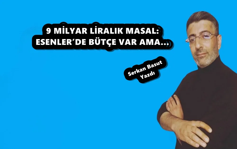 9 MİLYAR LİRALIK MASAL: ESENLER’DE BÜTÇE VAR AMA…