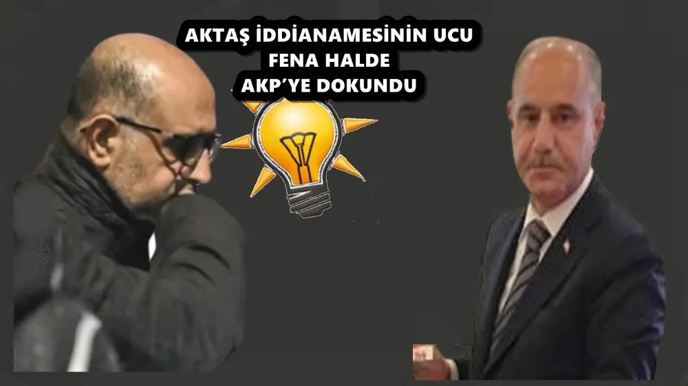 AKTAŞ İDDİANAMESİNİN UCU FENA HALDE AKP’YE DOKUNDU