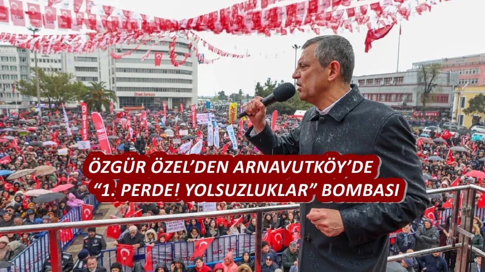 ÖZGÜR ÖZEL’DEN ARNAVUTKÖY’DE “1. PERDE! YOLSUZLUKLAR” BOMBASI